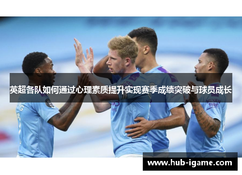 英超各队如何通过心理素质提升实现赛季成绩突破与球员成长 英超各队如何通过心理素质提升实现赛季成绩突破与球员成长
