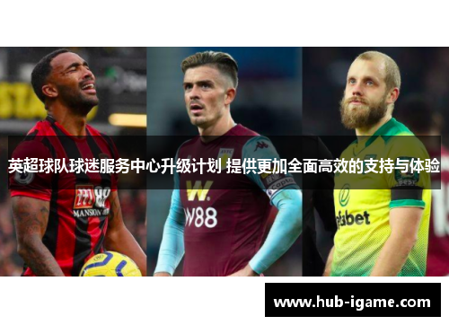 英超球队球迷服务中心升级计划 提供更加全面高效的支持与体验