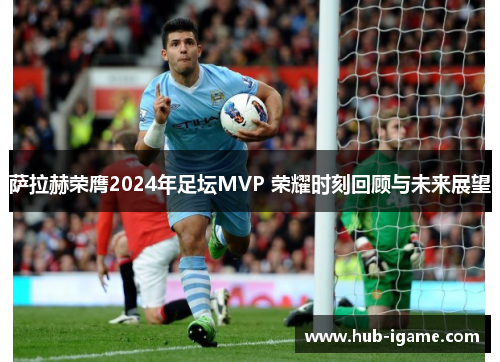 萨拉赫荣膺2024年足坛MVP 荣耀时刻回顾与未来展望 萨拉赫荣膺2024年足坛MVP 荣耀时刻回顾与未来展望
