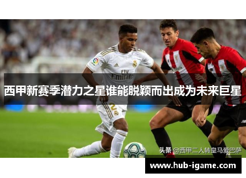西甲新赛季潜力之星谁能脱颖而出成为未来巨星 西甲新赛季潜力之星谁能脱颖而出成为未来巨星