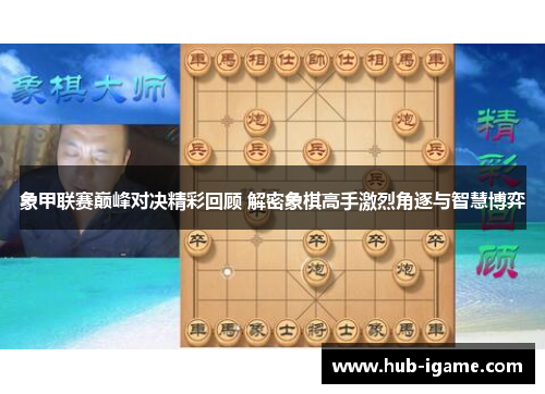 象甲联赛巅峰对决精彩回顾 解密象棋高手激烈角逐与智慧博弈