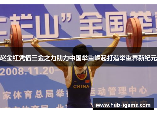 赵金红凭借三金之力助力中国举重崛起打造举重界新纪元 赵金红凭借三金之力助力中国举重崛起打造举重界新纪元