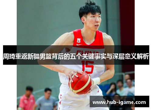 周琦重返新疆男篮背后的五个关键事实与深层意义解析 周琦重返新疆男篮背后的五个关键事实与深层意义解析