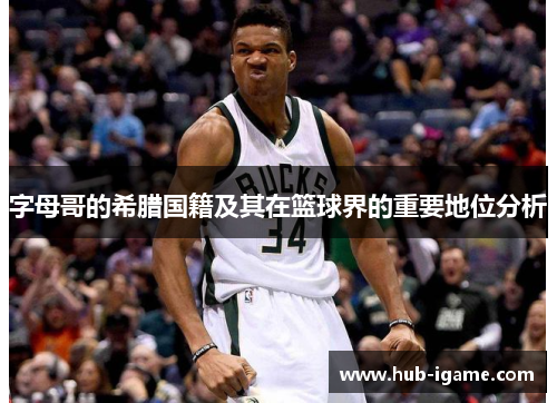 字母哥的希腊国籍及其在篮球界的重要地位分析 字母哥的希腊国籍及其在篮球界的重要地位分析