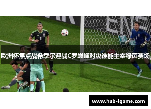 欧洲杯焦点战希季尔迎战C罗巅峰对决谁能主宰绿茵赛场