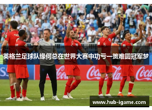 英格兰足球队缘何总在世界大赛中功亏一篑难圆冠军梦