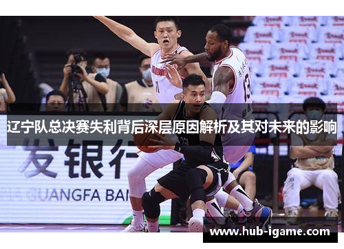 辽宁队总决赛失利背后深层原因解析及其对未来的影响