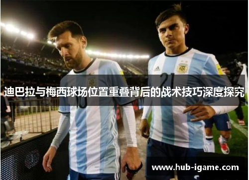 迪巴拉与梅西球场位置重叠背后的战术技巧深度探究 迪巴拉与梅西球场位置重叠背后的战术技巧深度探究