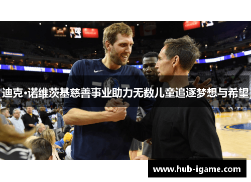 迪克·诺维茨基慈善事业助力无数儿童追逐梦想与希望 迪克·诺维茨基慈善事业助力无数儿童追逐梦想与希望