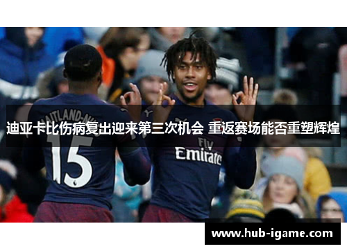 迪亚卡比伤病复出迎来第三次机会 重返赛场能否重塑辉煌 迪亚卡比伤病复出迎来第三次机会 重返赛场能否重塑辉煌
