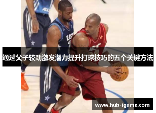 通过父子较劲激发潜力提升打球技巧的五个关键方法 通过父子较劲激发潜力提升打球技巧的五个关键方法