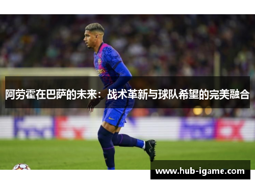 阿劳霍在巴萨的未来:战术革新与球队希望的完美融合 阿劳霍在巴萨的未来:战术革新与球队希望的完美融合