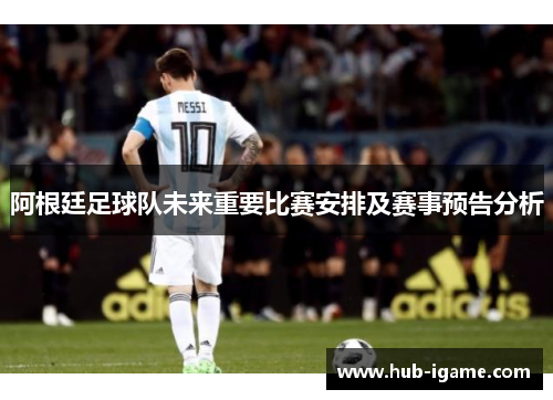 阿根廷足球队未来重要比赛安排及赛事预告分析 阿根廷足球队未来重要比赛安排及赛事预告分析