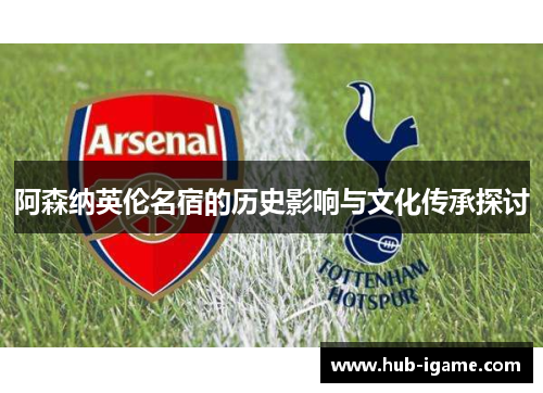 阿森纳英伦名宿的历史影响与文化传承探讨