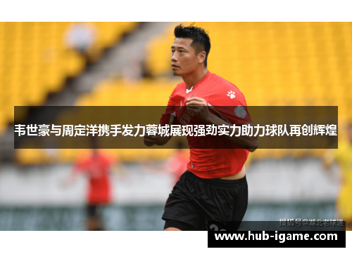 韦世豪与周定洋携手发力蓉城展现强劲实力助力球队再创辉煌