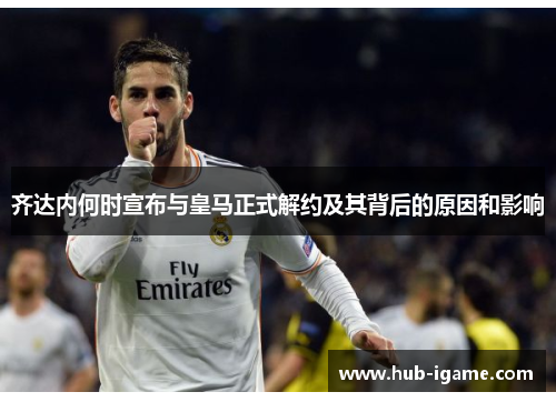 齐达内何时宣布与皇马正式解约及其背后的原因和影响