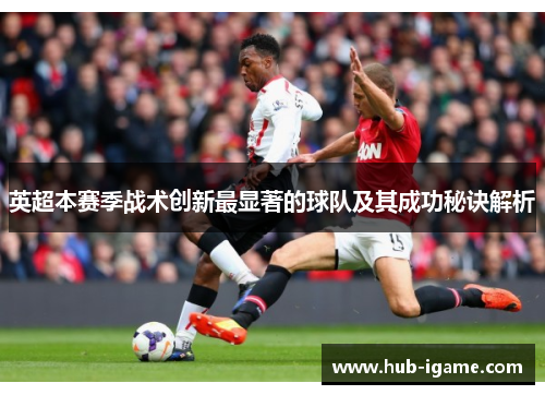 英超本赛季战术创新最显著的球队及其成功秘诀解析