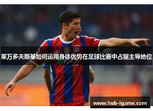 莱万多夫斯基如何运用身体优势在足球比赛中占据主导地位