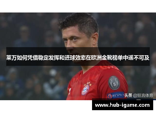 莱万如何凭借稳定发挥和进球效率在欧洲金靴榜单中遥不可及