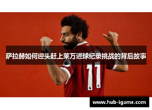 萨拉赫如何迎头赶上莱万进球纪录挑战的背后故事