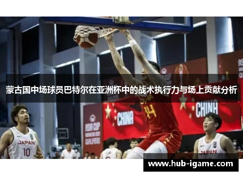 蒙古国中场球员巴特尔在亚洲杯中的战术执行力与场上贡献分析