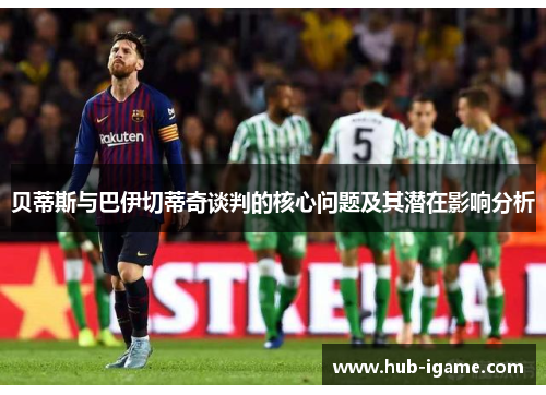 贝蒂斯与巴伊切蒂奇谈判的核心问题及其潜在影响分析