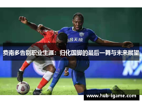 费南多告别职业生涯：归化国脚的最后一舞与未来展望