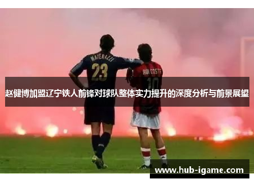 赵健博加盟辽宁铁人前锋对球队整体实力提升的深度分析与前景展望