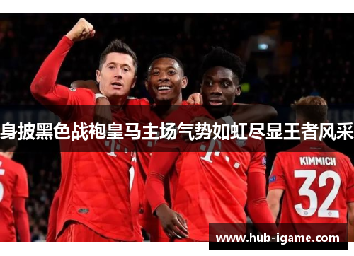 身披黑色战袍皇马主场气势如虹尽显王者风采