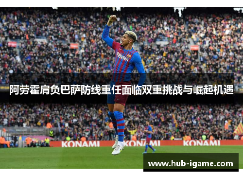 阿劳霍肩负巴萨防线重任面临双重挑战与崛起机遇
