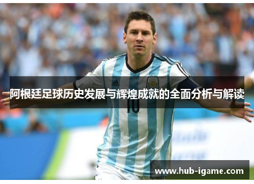 阿根廷足球历史发展与辉煌成就的全面分析与解读 阿根廷足球历史发展与辉煌成就的全面分析与解读