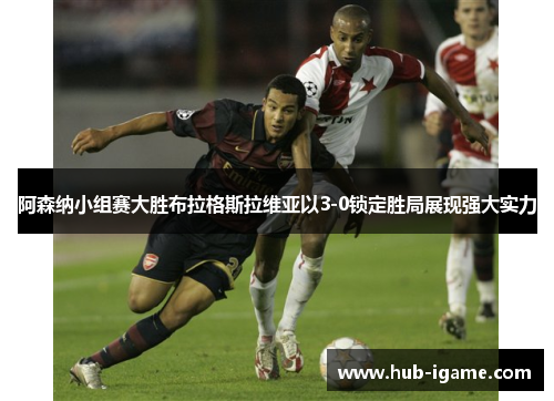 阿森纳小组赛大胜布拉格斯拉维亚以3-0锁定胜局展现强大实力 阿森纳小组赛大胜布拉格斯拉维亚以3-0锁定胜局展现强大实力