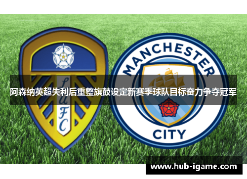 阿森纳英超失利后重整旗鼓设定新赛季球队目标奋力争夺冠军 阿森纳英超失利后重整旗鼓设定新赛季球队目标奋力争夺冠军
