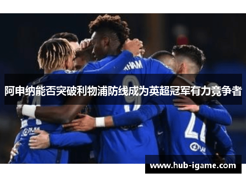 阿申纳能否突破利物浦防线成为英超冠军有力竞争者 阿申纳能否突破利物浦防线成为英超冠军有力竞争者