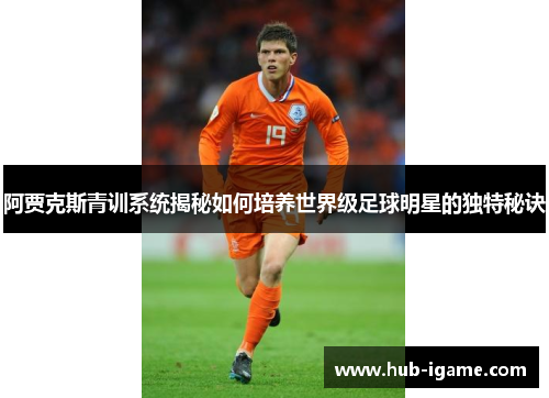 阿贾克斯青训系统揭秘如何培养世界级足球明星的独特秘诀 阿贾克斯青训系统揭秘如何培养世界级足球明星的独特秘诀