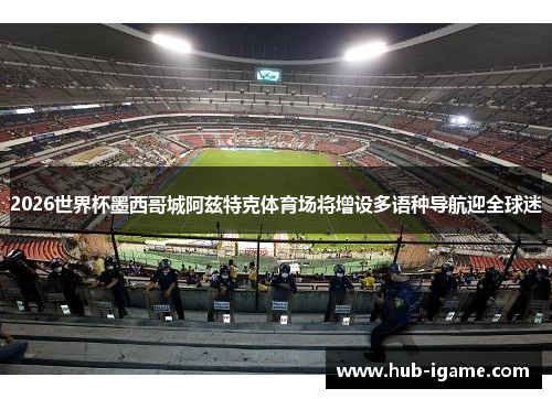 2026世界杯墨西哥城阿兹特克体育场将增设多语种导航迎全球迷 2026世界杯墨西哥城阿兹特克体育场将增设多语种导航迎全球迷