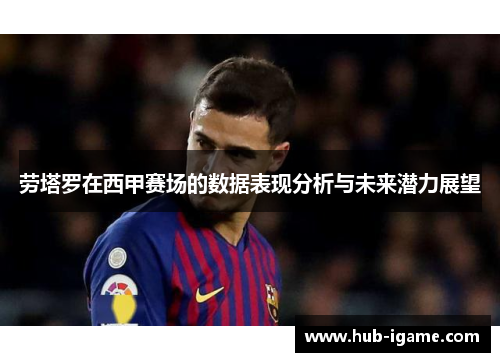 劳塔罗在西甲赛场的数据表现分析与未来潜力展望 劳塔罗在西甲赛场的数据表现分析与未来潜力展望