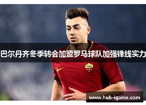 巴尔丹齐冬季转会加盟罗马球队加强锋线实力
