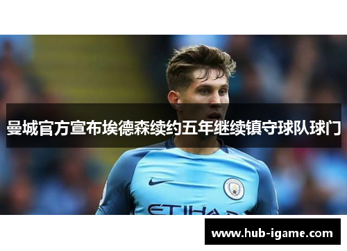 曼城官方宣布埃德森续约五年继续镇守球队球门 曼城官方宣布埃德森续约五年继续镇守球队球门