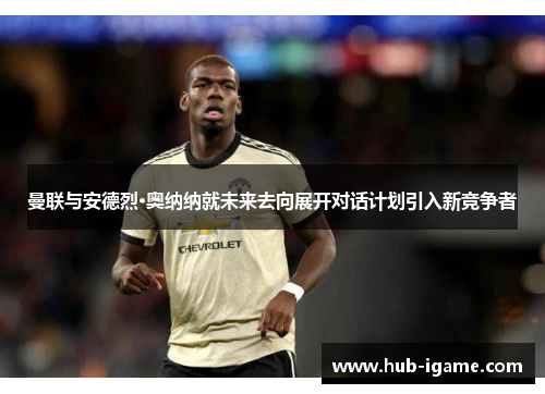 曼联与安德烈·奥纳纳就未来去向展开对话计划引入新竞争者 曼联与安德烈·奥纳纳就未来去向展开对话计划引入新竞争者