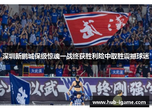 深圳新鹏城保级惊魂一战终获胜利险中取胜震撼球迷