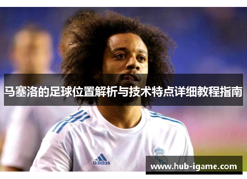 马塞洛的足球位置解析与技术特点详细教程指南