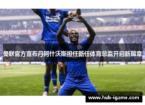 曼联官方宣布丹阿什沃斯担任新任体育总监开启新篇章 曼联官方宣布丹阿什沃斯担任新任体育总监开启新篇章