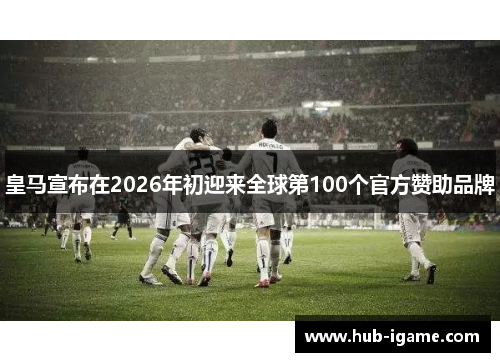 皇马宣布在2026年初迎来全球第100个官方赞助品牌