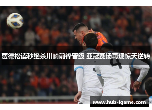 贾德松读秒绝杀川崎前锋晋级 亚冠赛场再现惊天逆转 贾德松读秒绝杀川崎前锋晋级 亚冠赛场再现惊天逆转