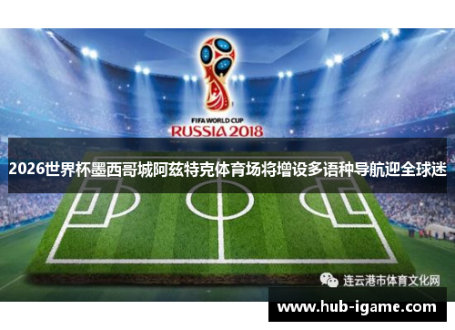 2026世界杯墨西哥城阿兹特克体育场将增设多语种导航迎全球迷 2026世界杯墨西哥城阿兹特克体育场将增设多语种导航迎全球迷