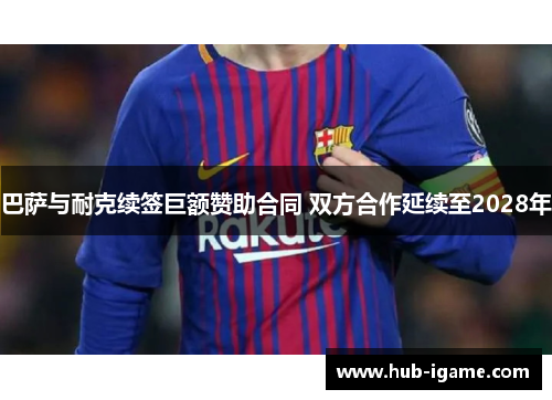 巴萨与耐克续签巨额赞助合同 双方合作延续至2028年 巴萨与耐克续签巨额赞助合同 双方合作延续至2028年