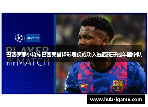 巴塞罗那小将库巴西凭借精彩表现成功入选西班牙成年国家队 巴塞罗那小将库巴西凭借精彩表现成功入选西班牙成年国家队