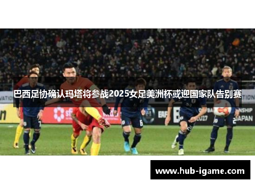 巴西足协确认玛塔将参战2025女足美洲杯或迎国家队告别赛 巴西足协确认玛塔将参战2025女足美洲杯或迎国家队告别赛