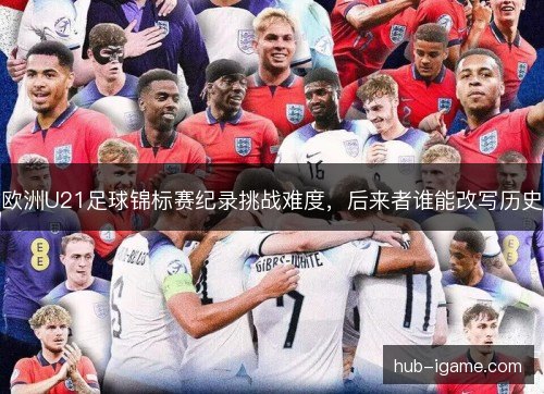 欧洲U21足球锦标赛纪录挑战难度，后来者谁能改写历史